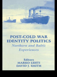 Title: Post-Cold War Identity Politics: Northern and Baltic Experiences, Author: Marko Lehti