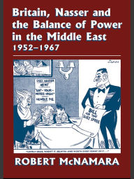 Title: Britain, Nasser and the Balance of Power in the Middle East, 1952-1977: From The Eygptian Revolution to the Six Day War, Author: Robert McNamara