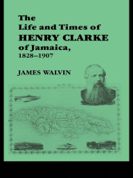 Title: The Life and Times of Henry Clarke of Jamaica, 1828-1907, Author: James Walvin