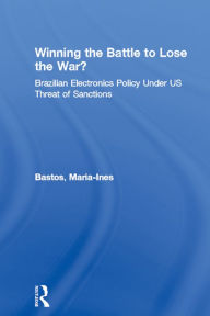Title: Winning the Battle to Lose the War?: Brazilian Electronics Policy Under US Threat of Sanctions, Author: Maria-Ines Bastos
