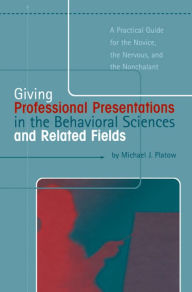 Title: Giving Professional Presentations in the Behavioral Sciences and Related Fields: A Practical Guide for Novice, the Nervous and the Nonchalant, Author: Michael J. Platow