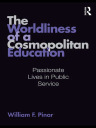 Title: The Worldliness of a Cosmopolitan Education: Passionate Lives in Public Service, Author: William F. Pinar