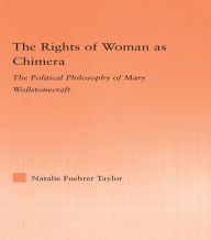 Title: The Rights of Woman as Chimera: The Political Philosophy of Mary Wollstonecraft, Author: Natalie Taylor