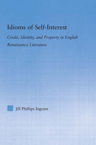 Title: Idioms of Self Interest: Credit, Identity, and Property in English Renaissance Literature, Author: Jill Phillips Ingram