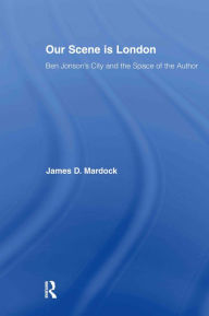 Title: Our Scene is London: Ben Jonson's City and the Space of the Author, Author: James D. Mardock