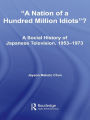 A Nation of a Hundred Million Idiots: A Social History of Japanese Television, 1953 - 1973