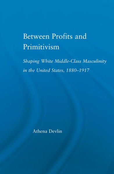 Between Profits and Primitivism: Shaping White Middle-Class Masculinity in the U.S., 1880-1917