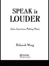Title: Speak it Louder: Asian Americans Making Music, Author: Deborah  Wong
