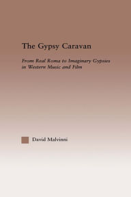 Title: The Gypsy Caravan: From Real Roma to Imaginary Gypsies in Western Music, Author: David Malvinni