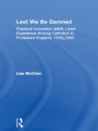 Title: Lest We Be Damned: Practical Innovation & Lived Experience Among Catholics in Protestant England, 1559-1642, Author: Lisa McClain