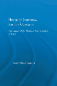 Title: Heavenly Journeys, Earthly Concerns: The Legacy of the Mi'raj in the Formation of Islam, Author: Brooke Olson Vuckovic