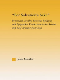 Title: For Salvation's Sake: Provincial Loyalty, Personal Religion, and Epigraphic Production in the Roman and Late Antique Near East, Author: Jason Moralee