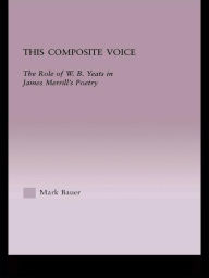 Title: This Composite Voice: The Role of W.B. Yeats in James Merrill's Poetry, Author: Mark A. Bauer