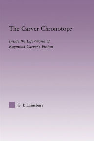 Title: The Carver Chronotope: Contextualizing Raymond Carver, Author: G.P. Lainsbury