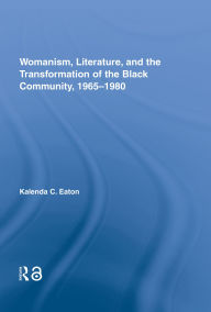 Title: Womanism, Literature, and the Transformation of the Black Community, 1965-1980, Author: Kalenda C. Eaton