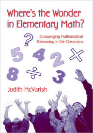 Title: Where's the Wonder in Elementary Math?: Encouraging Mathematical Reasoning in the Classroom, Author: Judith McVarish