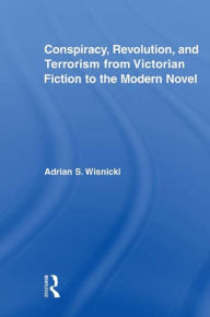 Title: Conspiracy, Revolution, and Terrorism from Victorian Fiction to the Modern Novel, Author: Adrian Wisnicki