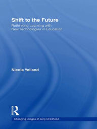 Title: Shift to the Future: Rethinking Learning with New Technologies in Education, Author: Nicola Yelland