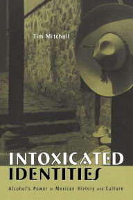 Title: Intoxicated Identities: Alcohol's Power in Mexican History and Culture, Author: Tim Mitchell