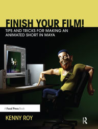 Title: Finish Your Film! Tips and Tricks for Making an Animated Short in Maya, Author: Kenny Roy