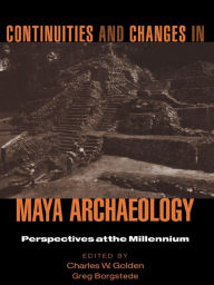 Title: Continuities and Changes in Maya Archaeology: Perspectives at the Millennium, Author: Charles Golden