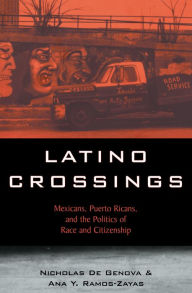 Title: Latino Crossings: Mexicans, Puerto Ricans, and the Politics of Race and Citizenship, Author: Nicholas De Genova