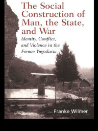 Title: The Social Construction of Man, the State and War: Identity, Conflict, and Violence in Former Yugoslavia, Author: Franke Wilmer