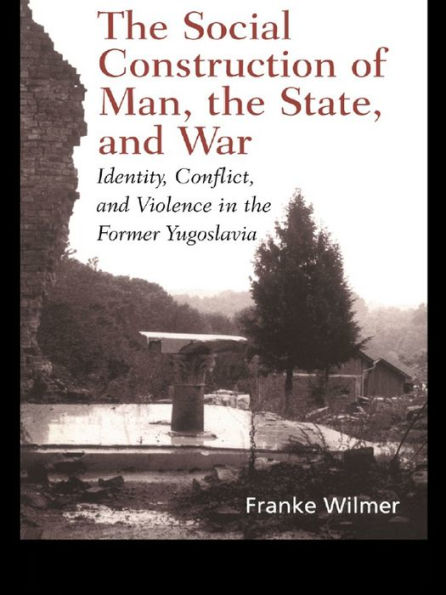 The Social Construction of Man, the State and War: Identity, Conflict, and Violence in Former Yugoslavia