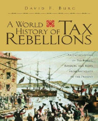 Title: A World History of Tax Rebellions: An Encyclopedia of Tax Rebels, Revolts, and Riots from Antiquity to the Present, Author: David F. Burg