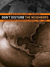 Title: Don't Disturb the Neighbors: The US and Democracy in Mexico, 1980-1995, Author: Jacqueline Mazza