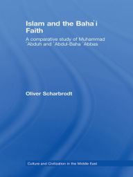 Title: Islam and the Baha'i Faith: A Comparative Study of Muhammad 'Abduh and 'Abdul-Baha 'Abbas, Author: Oliver Scharbrodt