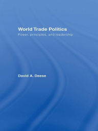 Title: World Trade Politics: Power, Principles and Leadership, Author: David A. Deese