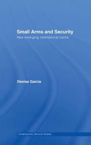 Title: Small Arms and Security: New Emerging International Norms, Author: Denise Garcia