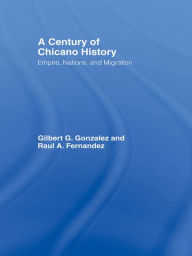 Title: A Century of Chicano History: Empire, Nations and Migration, Author: Raul E. Fernandez