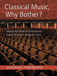 Title: Classical Music, Why Bother?: Hearing the World of Contemporary Culture Through a Composer's Ears, Author: Joshua Fineberg