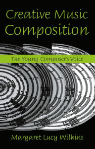 Title: Creative Music Composition: The Young Composer's Voice, Author: Margaret Lucy Wilkins