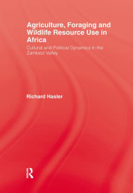 Title: Agriculture, Foraging and Wildlife Resource Use in Africa: Cultural and Political Dynamics in the Zambezi Valley, Author: Richard Hasler