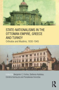 Title: State-Nationalisms in the Ottoman Empire, Greece and Turkey: Orthodox and Muslims, 1830-1945, Author: Benjamin C. Fortna