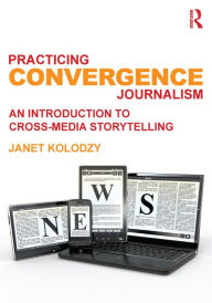 Title: Practicing Convergence Journalism: An Introduction to Cross-Media Storytelling, Author: Janet Kolodzy