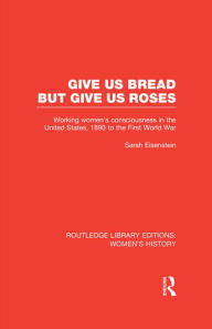 Title: Give Us Bread but Give Us Roses: Working Women's Consciousness in the United States, 1890 to the First World War, Author: Sarah Eisenstein