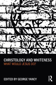 Title: Christology and Whiteness: What Would Jesus Do?, Author: George Yancy