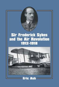 Title: Sir Frederick Sykes and the Air Revolution 1912-1918, Author: Lieutenant-Colonel Eric Ash