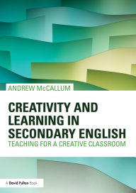 Title: Creativity and Learning in Secondary English: Teaching for a creative classroom, Author: Andrew McCallum