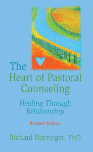 Title: The Heart of Pastoral Counseling: Healing Through Relationship, Revised Edition, Author: Richard L Dayringer