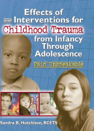 Title: Effects of and Interventions for Childhood Trauma from Infancy Through Adolescence: Pain Unspeakable, Author: Sandra Hutchison