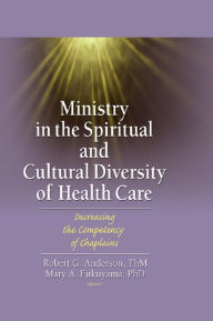 Title: Ministry in the Spiritual and Cultural Diversity of Health Care: Increasing the Competency of Chaplains, Author: Robert Anderson