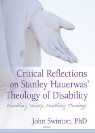 Critical Reflections on Stanley Hauerwas' Theology of Disability: Disabling Society, Enabling Theology