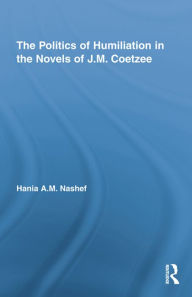Title: The Politics of Humiliation in the Novels of J.M. Coetzee, Author: Hania A.M. Nashef