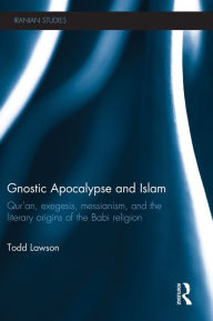 Title: Gnostic Apocalypse and Islam: Qur'an, Exegesis, Messianism and the Literary Origins of the Babi Religion, Author: Todd  Lawson