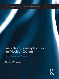 Title: Prevention, Pre-emption and the Nuclear Option: From Bush to Obama, Author: Aiden Warren